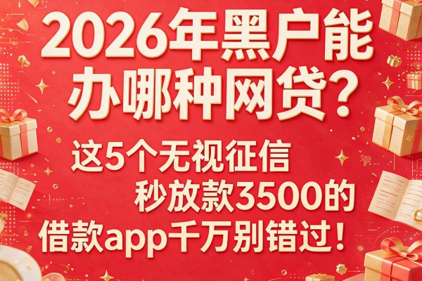 2026年黑户能办哪种网贷？这5个无视征信秒放款3500的借款app千万别错过！