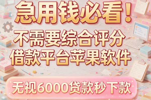 急用钱必看！这款不需要综合评分的借款平台苹果软件，无视6000贷款秒下款