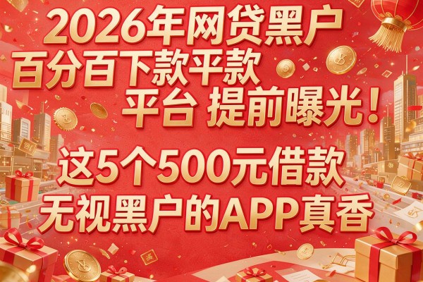 2026年网贷黑户百分百下款平台提前曝光！这5个500元借款无视黑户的APP真香