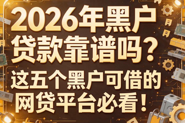 2026年黑户贷款靠谱吗？这五个黑户可借的网贷平台必看！