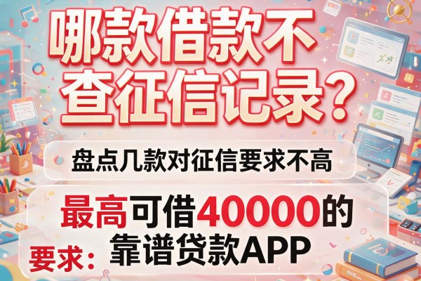 哪款借款不查征信记录？盘点几款对征信要求不高、最高可借40000的靠谱贷款APP