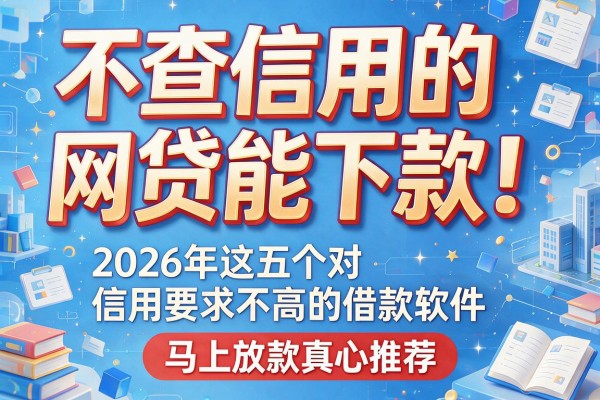 不查信用的网贷能下款！2026年这五个对信用要求不高的借款软件，马上放款真心推荐