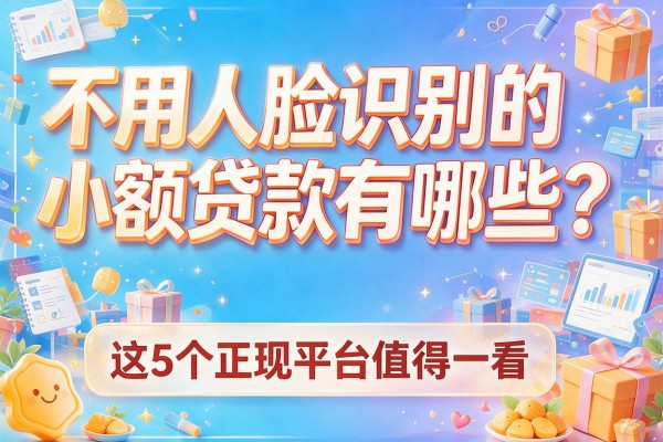 不用人脸识别的小额贷款有哪些？这5个正规平台值得一看！