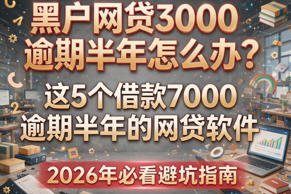 黑户网贷3000逾期半年怎么办？这5个借款7000逾期半年的网贷软件，2026年必看避坑指南