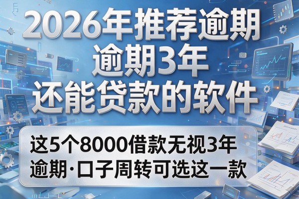 2026年推荐逾期3年还能贷款的软件，这5个8000借款无视3年逾期口子周转可选这一款