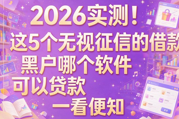 2026实测！这5个无视征信的借款软件，黑户哪个软件可以贷款的一看便知