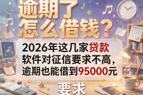 逾期了怎么借钱？2026年这几家贷款软件对征信要求不高，逾期也能借到95000元！