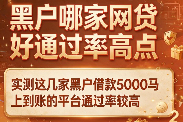 黑户哪家网贷好通过率高点，实测这几家黑户借款5000马上到账的平台通过率较高