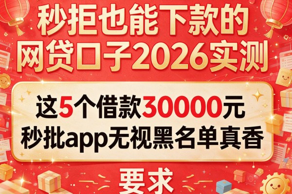 秒拒也能下款的网贷口子2026实测：这5个借款30000元秒批app无视黑名单真香
