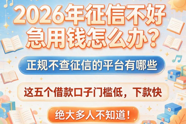 2026年征信不好急用钱怎么办？正规不查征信的平台有哪些，这五个借款口子门槛低、下款快，绝大多数人不知道！