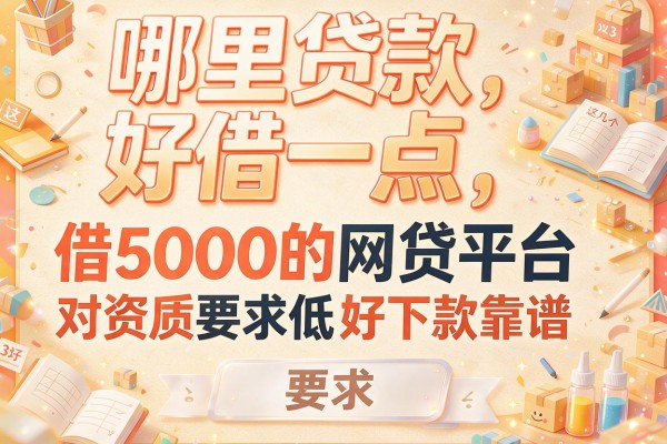 哪里贷款好借一点，推荐这几个借5000的网贷平台对资质要求低好下款靠谱