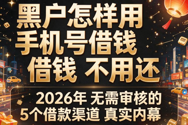 黑户怎样用手机号借钱不用还，为您揭秘2026年无需审核的5个借款渠道真实内幕