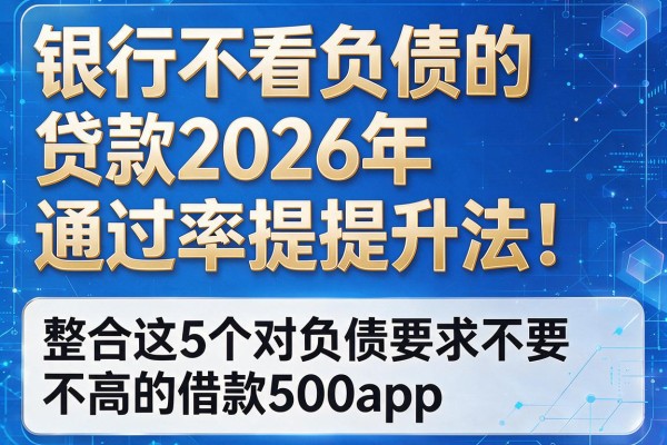 银行不看负债的贷款2026年通过率提升法！整合这5个对负债要求不高的借款500app