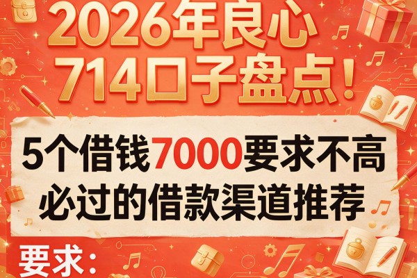 2026年良心714口子盘点：5个借钱7000要求不高、必过的借款渠道推荐