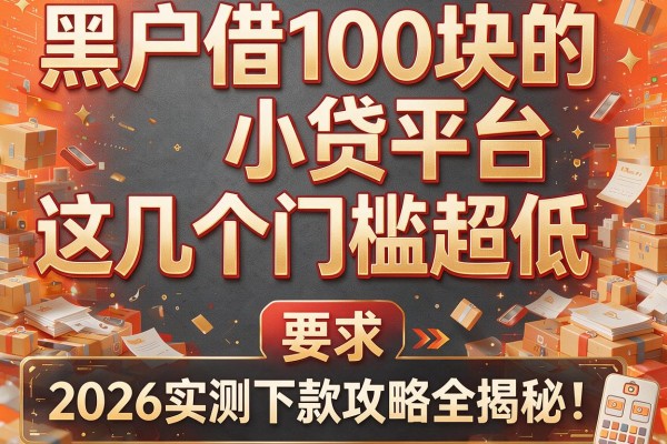 黑户借100块的小贷平台这几个门槛超低，2026实测下款攻略全揭秘！