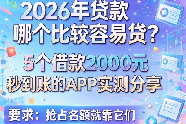 2026年贷款哪个比较容易贷？5个借款2000元秒到账的APP实测分享，抢占名额就靠它们！