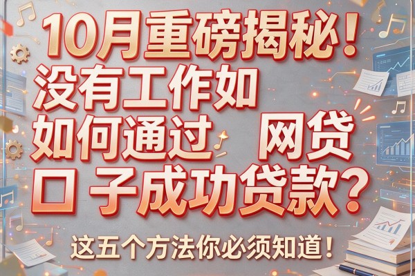10月重磅揭秘！没有工作如何通过网贷口子成功贷款？这五个方法你必须知道！