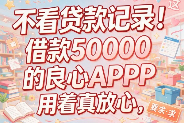 不看贷款记录！这几家借款50000的良心APP，用着真放心