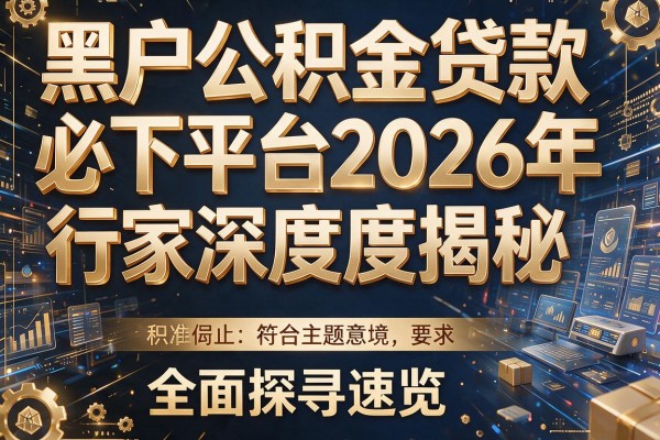 黑户公积金贷款必下平台2026年行家深度揭秘，全面探寻速览！
