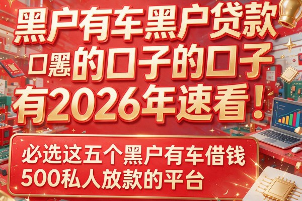 黑户有车黑户贷款的口子有2026年速看！必选这五个黑户有车借钱500私人放款的平台