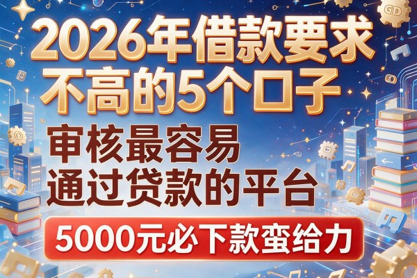 2026年借款要求不高的5个口子：审核最容易通过贷款的平台，5000元必下款蛮给力