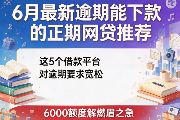 6月最新逾期能下款的正规网贷推荐，这5个借款平台对逾期要求宽松，6000额度解燃眉之急