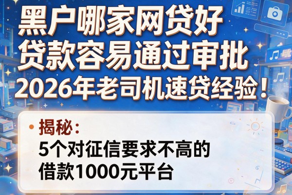 黑户哪家网贷好贷款容易通过审批2026年老司机速贷经验！揭秘5个对征信要求不高的借款1000元平台