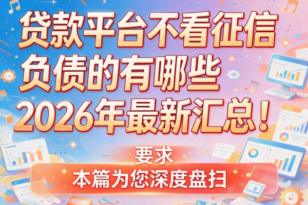 贷款平台不看征信负债的有哪些2026年最新汇总！本篇为您深度盘点！