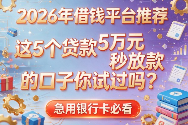 2026年借钱平台推荐：这5个贷款5万元秒放款的口子你试过吗？急用银行卡必看