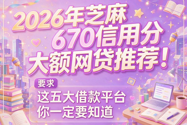 2026年芝麻信用分670大额网贷推荐！这五大借款平台你一定要知道