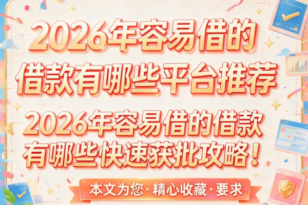 2026年容易借的借款有哪些平台推荐及2026年容易借的借款有哪些快速获批攻略！本文为您精心收藏！