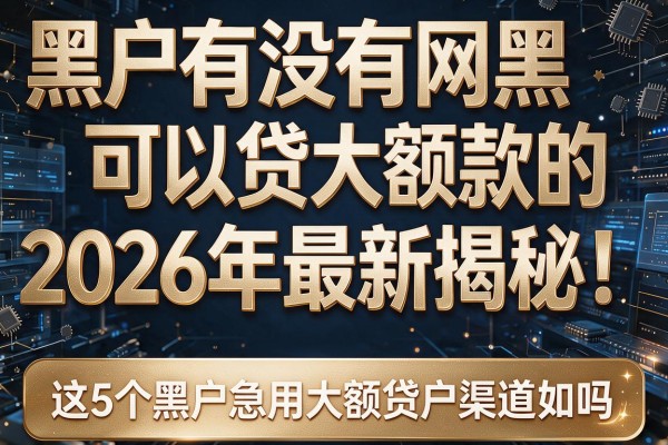 黑户有没有网黑可以贷大额款的2026年最新揭秘！这5个黑户急用大额贷款渠道你知道吗