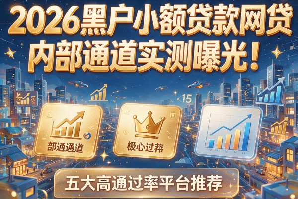 2026黑户小额贷款网贷内部通道实测曝光！五大高通过率平台推荐