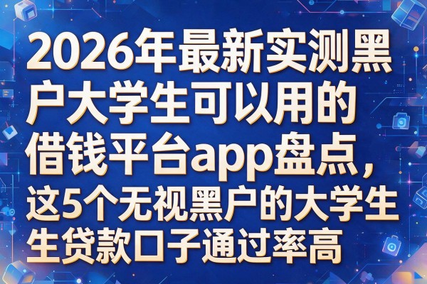 针对你提供的关键词和原标题风格，为你模仿生成以下新标题：2026年最新实测黑户大学生可以用的借钱平台app盘点，这5个无视黑户的大学生贷款口子通过率高