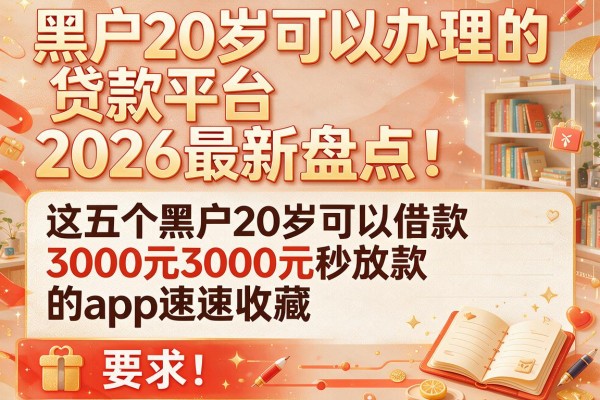 黑户20岁可以办理的贷款平台2026最新盘点：这五个黑户20岁可以借款3000元秒放款的app速速收藏