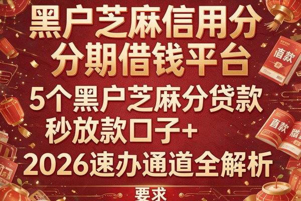 黑户芝麻信用分分期借钱平台：5个黑户芝麻分贷款秒放款口子+2026速办通道全解析
