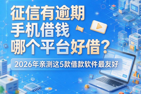 征信有逾期手机借钱哪个平台好借？2026年亲测这5款借款软件最友好