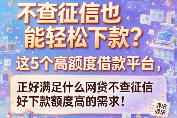 不查征信也能轻松下款？这5个高额度借款平台，正好满足什么网贷不查征信好下款额度高的需求！