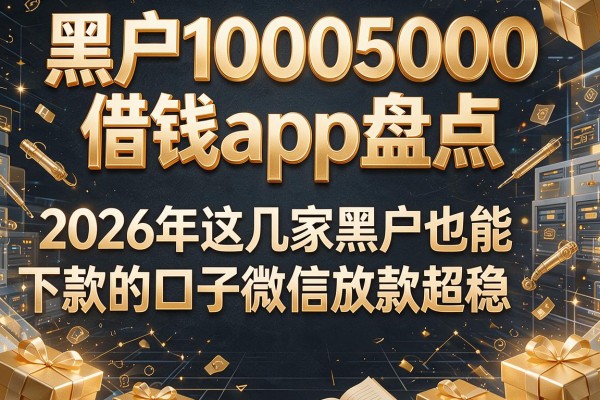 黑户10005000借钱app盘点，2026年这几家黑户也能下款的口子微信放款超稳