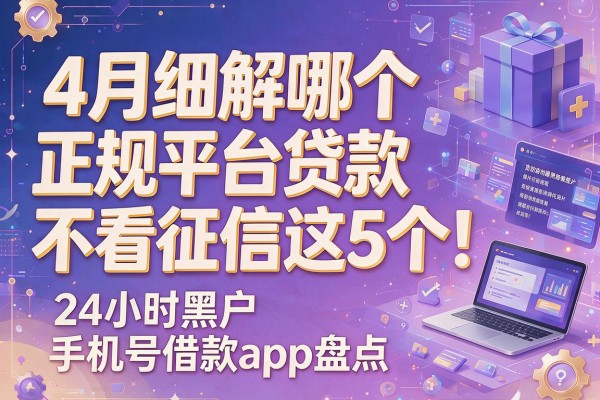以下是根据你的要求生成的新标题：4月细解哪个正规平台贷款不看征信这5个！24小时黑户手机号借款app盘点