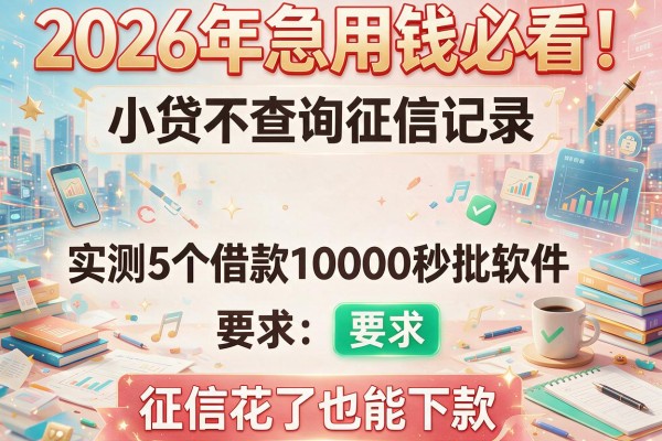 2026年急用钱必看！小贷不查询征信记录，实测5个借款10000秒批软件，征信花了也能下款