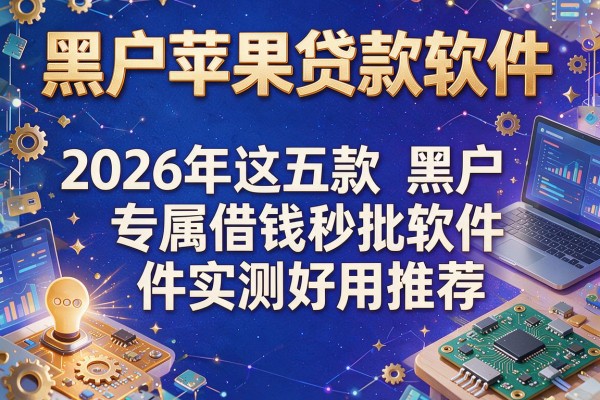 黑户苹果贷款软件，2026年这五款黑户专属借钱秒批软件实测好用推荐