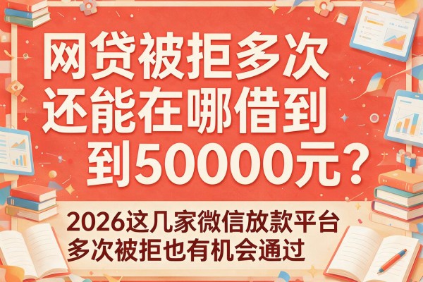 网贷被拒多次还能在哪借到50000元？2026这几家微信放款平台多次被拒也有机会通过