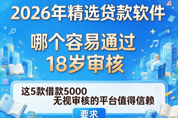 2026年精选贷款软件哪个容易通过18岁审核，这5款借款5000无视审核的平台值得信赖