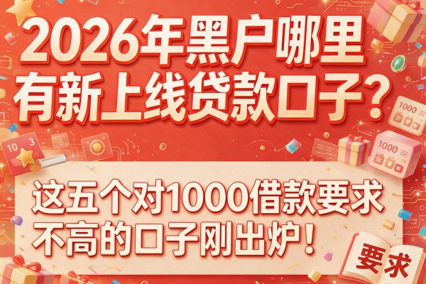 2026年黑户哪里有新上线贷款口子？这五个对1000借款要求不高的口子刚出炉！
