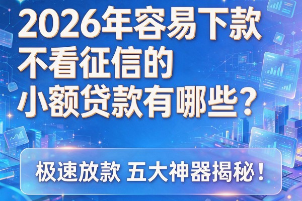 2026年容易下款不看征信的小额贷款有哪些？极速放款五大神器揭秘！