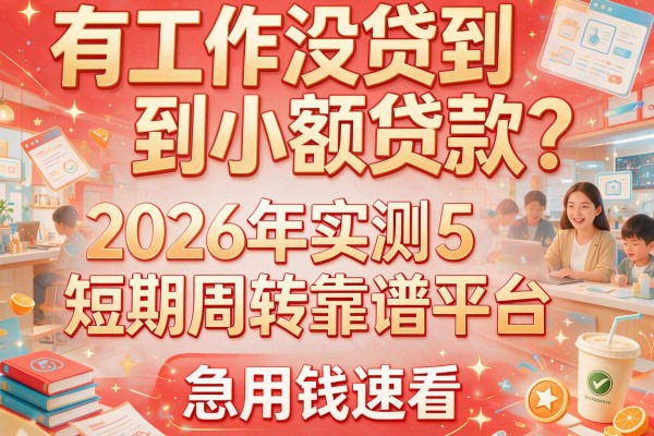 有工作没贷到小额贷款？2026年实测5款短期周转靠谱平台，急用钱速看！