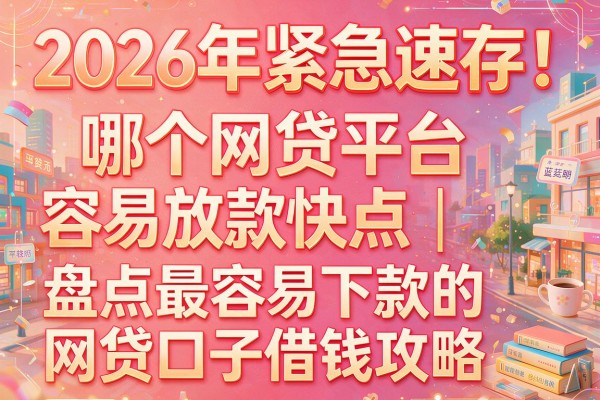 2026年紧急速存！哪个网贷平台容易放款快点｜盘点最容易下款的网贷口子借钱攻略
