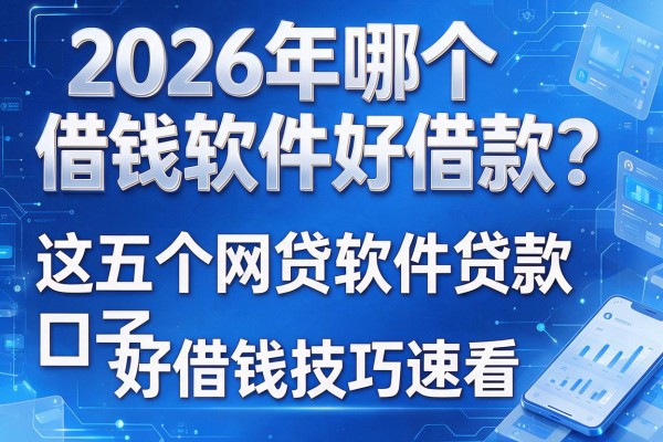 2026年哪个借钱软件好借款？这五个网贷软件贷款口子好借钱技巧速看