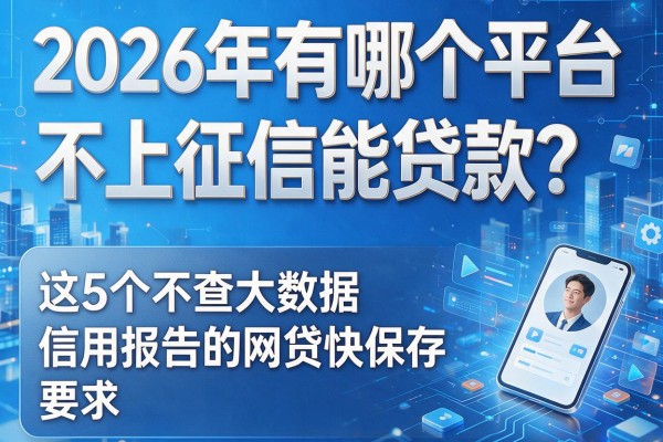 2026年有哪个平台不上征信能贷款？这5个不查大数据信用报告的网贷快保存！